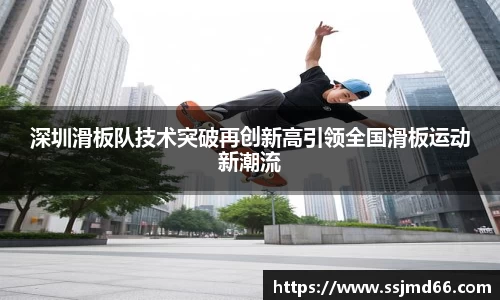 深圳滑板队技术突破再创新高引领全国滑板运动新潮流